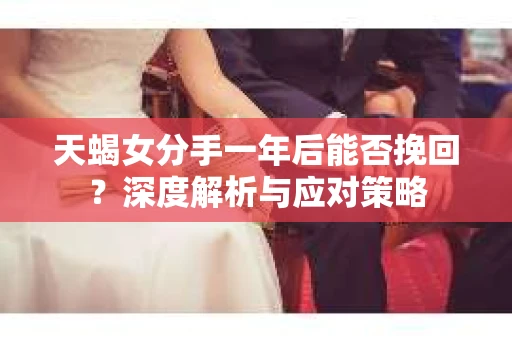 天蝎女分手一年后能否挽回?深度解析与应对策略 天蝎女分手一年后能否挽回?深度解析与应对策略