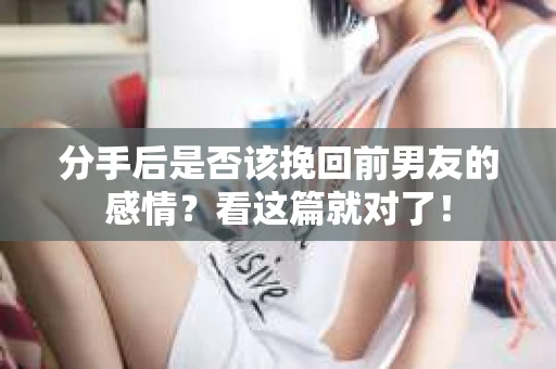 分手后是否该挽回前男友的感情？看这篇就对了！