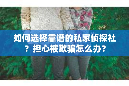 如何选择靠谱的私家侦探社？担心被欺骗怎么办？