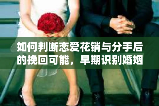 如何判断恋爱花销与分手后的挽回可能，早期识别婚姻危机的关键信号