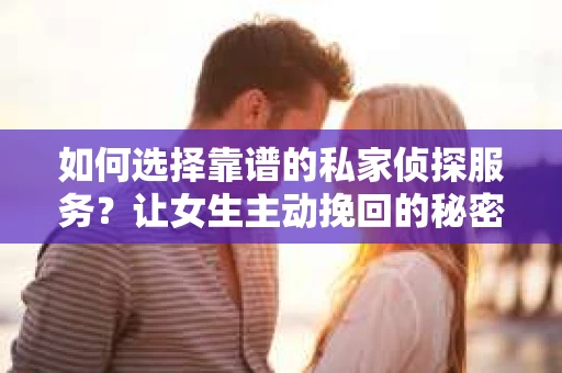 如何选择靠谱的私家侦探服务?让女生主动挽回的秘密武器怎么办? 如何选择靠谱的私家侦探服务?让女生主动挽回的秘密武器怎么办?