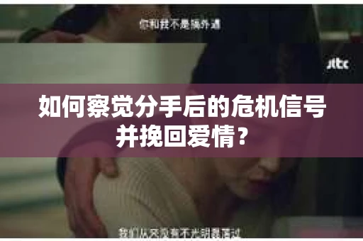 如何察觉分手后的危机信号并挽回爱情？