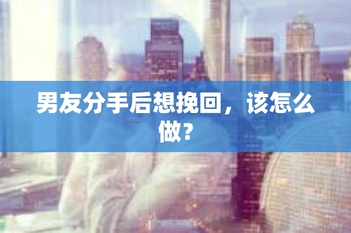 男友分手后想挽回，该怎么做？