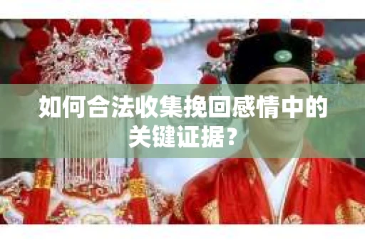 如何合法收集挽回感情中的关键证据？