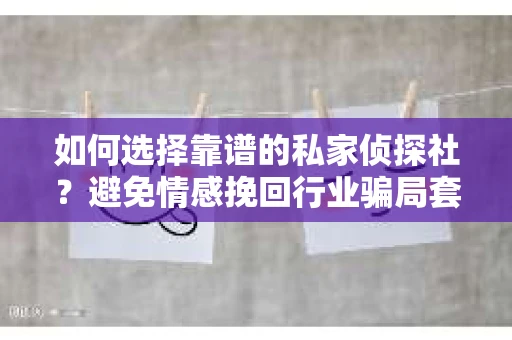 如何选择靠谱的私家侦探社？避免情感挽回行业骗局套路的实用指南