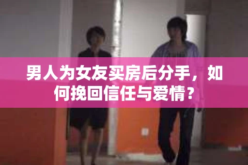 男人为女友买房后分手，如何挽回信任与爱情？