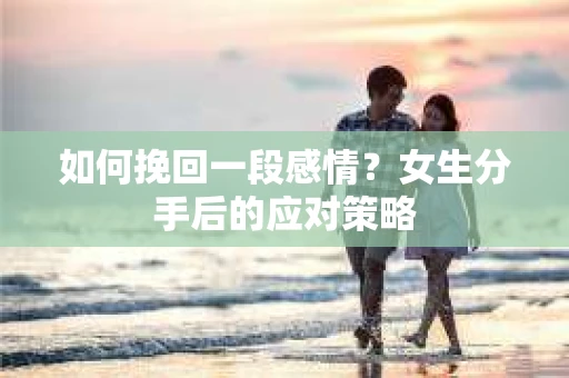 如何挽回一段感情？女生分手后的应对策略