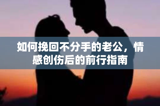 如何挽回不分手的老公，情感创伤后的前行指南