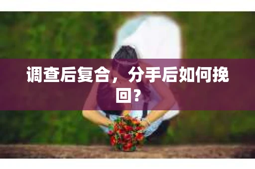 调查后复合，分手后如何挽回？
