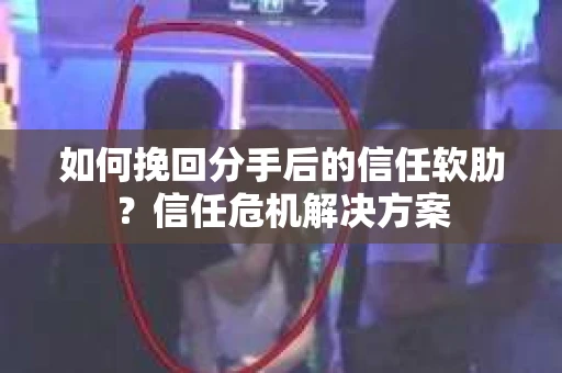 如何挽回分手后的信任软肋？信任危机解决方案