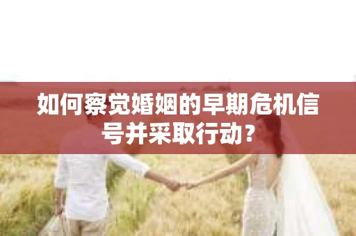 如何察觉婚姻的早期危机信号并采取行动？
