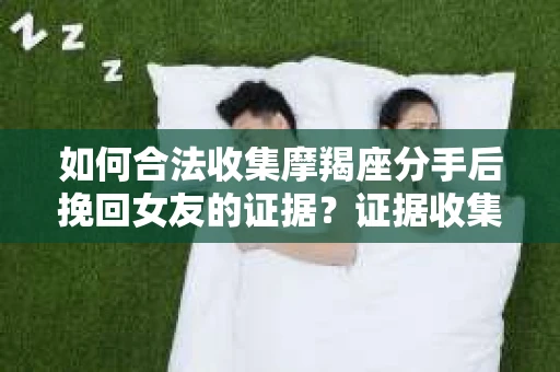 如何合法收集摩羯座分手后挽回女友的证据？证据收集策略与法律风险防范