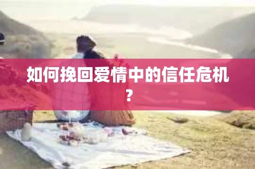 如何挽回爱情中的信任危机？