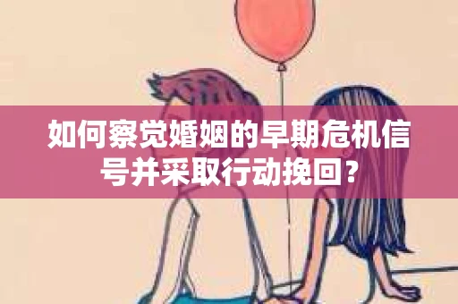 如何察觉婚姻的早期危机信号并采取行动挽回？