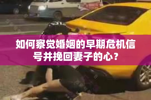 如何察觉婚姻的早期危机信号并挽回妻子的心? 如何察觉婚姻的早期危机信号并挽回妻子的心?