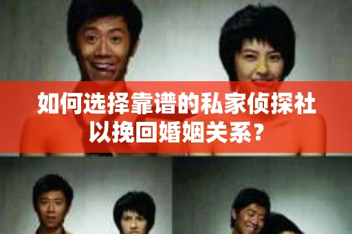 如何选择靠谱的私家侦探社以挽回婚姻关系？
