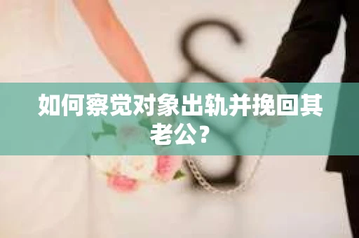 如何察觉对象出轨并挽回其老公？