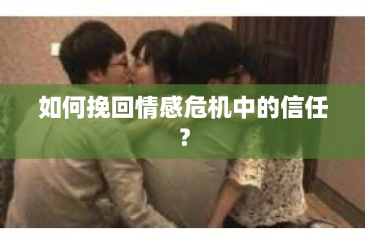 如何挽回情感危机中的信任？