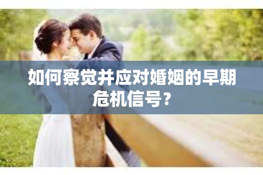 如何察觉并应对婚姻的早期危机信号？