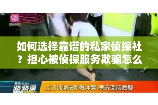 如何选择靠谱的私家侦探社？担心被侦探服务欺骗怎么办？