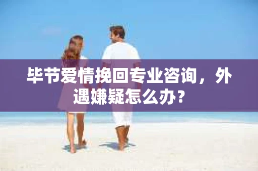 毕节爱情挽回专业咨询，外遇嫌疑怎么办？