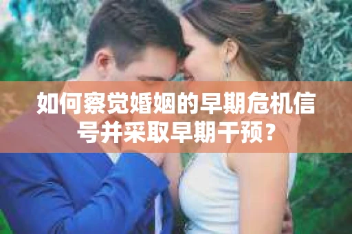 如何察觉婚姻的早期危机信号并采取早期干预？