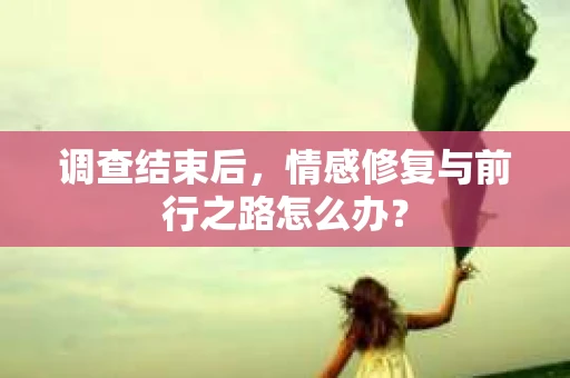 调查结束后，情感修复与前行之路怎么办？