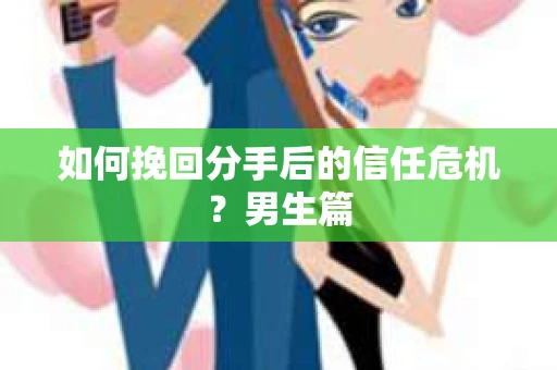 如何挽回分手后的信任危机？男生篇