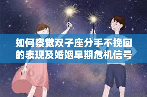 如何察觉双子座分手不挽回的表现及婚姻早期危机信号？