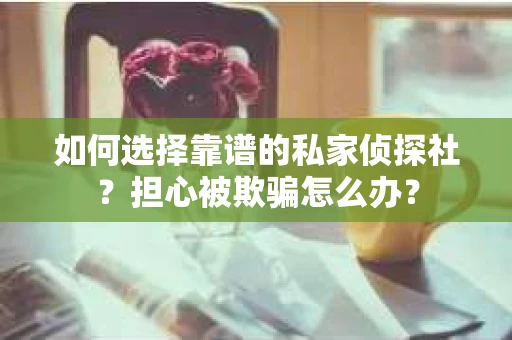 如何选择靠谱的私家侦探社？担心被欺骗怎么办？