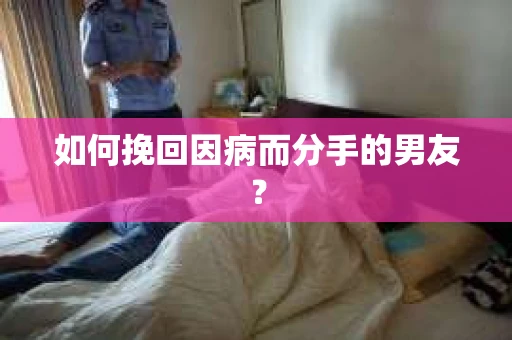 如何挽回因病而分手的男友？