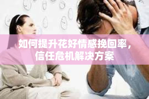 如何提升花好情感挽回率，信任危机解决方案