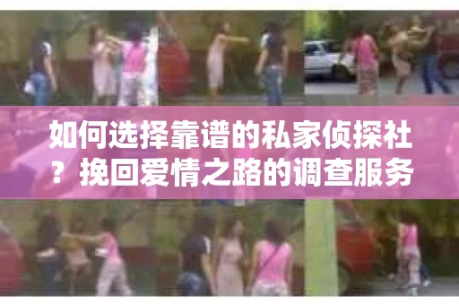 如何选择靠谱的私家侦探社?挽回爱情之路的调查服务指南 如何选择靠谱的私家侦探社?挽回爱情之路的调查服务指南