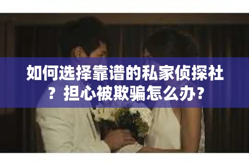 如何选择靠谱的私家侦探社?担心被欺骗怎么办? 如何选择靠谱的私家侦探社?担心被欺骗怎么办?