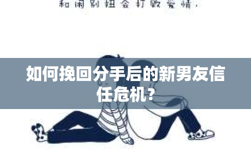 如何挽回分手后的新男友信任危机？