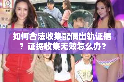 如何合法收集配偶出轨证据？证据收集无效怎么办？