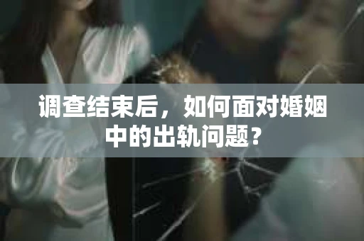 调查结束后，如何面对婚姻中的出轨问题？