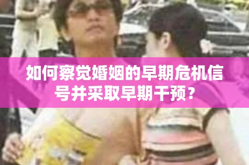 如何察觉婚姻的早期危机信号并采取早期干预？