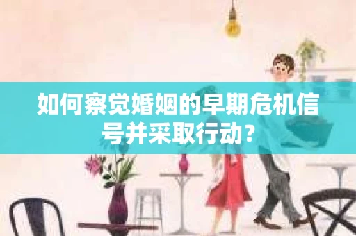 如何察觉婚姻的早期危机信号并采取行动？