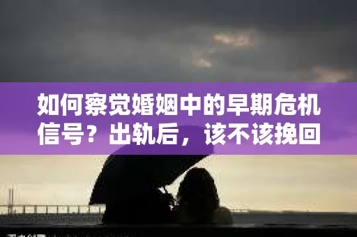 如何察觉婚姻中的早期危机信号?出轨后,该不该挽回怎么办? 如何察觉婚姻中的早期危机信号?出轨后,该不该挽回怎么办?
