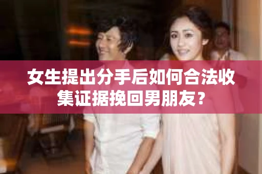 女生提出分手后如何合法收集证据挽回男朋友？