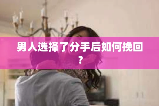 男人选择了分手后如何挽回？