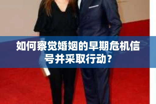 如何察觉婚姻的早期危机信号并采取行动？
