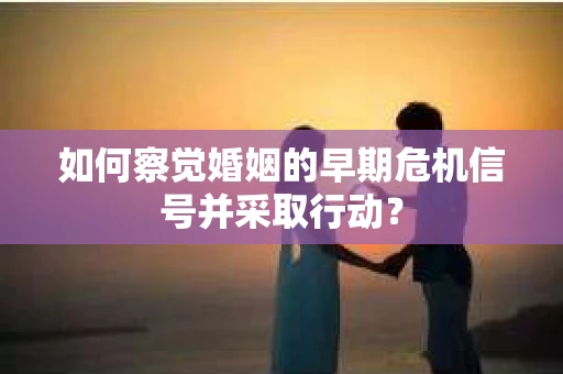如何察觉婚姻的早期危机信号并采取行动？