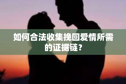 如何合法收集挽回爱情所需的证据链？