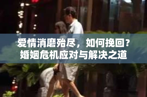 爱情消磨殆尽，如何挽回？婚姻危机应对与解决之道