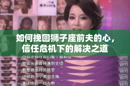 如何挽回狮子座前夫的心，信任危机下的解决之道