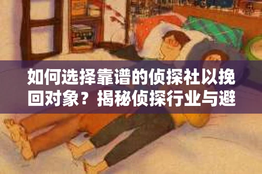 如何选择靠谱的侦探社以挽回对象？揭秘侦探行业与避坑指南