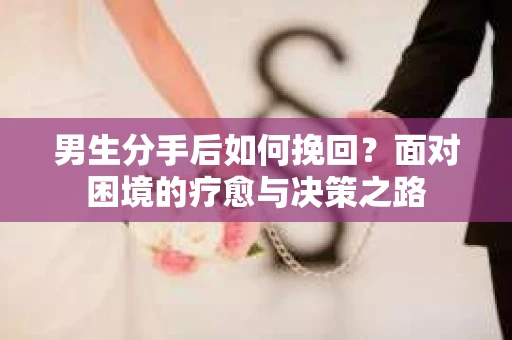 男生分手后如何挽回？面对困境的疗愈与决策之路