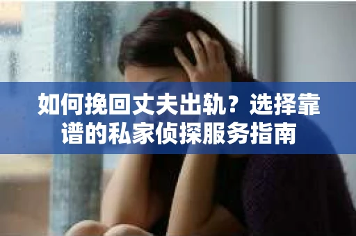 如何挽回丈夫出轨？选择靠谱的私家侦探服务指南